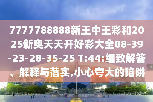 7777788888新王中王彩和2025新奧天天開好彩大全08-39-23-28-35-25 T:44:細致解答、解釋與落實,小心夸大的陷阱