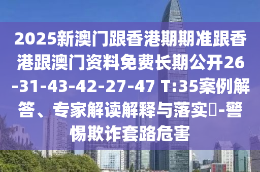 2025新澳門跟香港期期準(zhǔn)跟香港跟澳門資料免費(fèi)長期公開26-31-43-42-27-47 T:35案例解答、專家解讀解釋與落實(shí)?-警惕欺詐套路危害