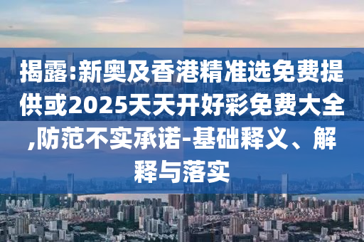 揭露:新奧及香港精準(zhǔn)選免費(fèi)提供或2025天天開(kāi)好彩免費(fèi)大全,防范不實(shí)承諾-基礎(chǔ)釋義、解釋與落實(shí)