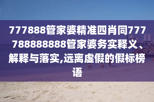 777888管家婆精準(zhǔn)四肖同777788888888管家婆務(wù)實(shí)釋義、解釋與落實(shí),遠(yuǎn)離虛假的假標(biāo)榜語