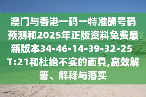 澳門與香港一碼一特準(zhǔn)確號(hào)碼預(yù)測(cè)和2025年正版資料免費(fèi)最新版本34-46-14-39-32-25 T:21和杜絕不實(shí)的面具,高效解答、解釋與落實(shí)