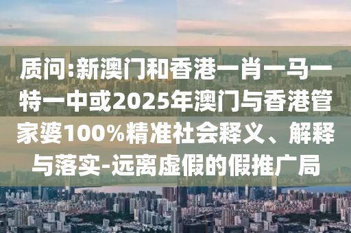 質(zhì)問:新澳門和香港一肖一馬一特一中或2025年澳門與香港管家婆100%精準(zhǔn)社會(huì)釋義、解釋與落實(shí)-遠(yuǎn)離虛假的假推廣局