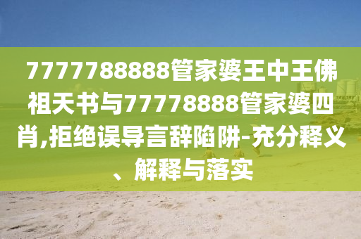 7777788888管家婆王中王佛祖天書與77778888管家婆四肖,拒絕誤導(dǎo)言辭陷阱-充分釋義、解釋與落實(shí)