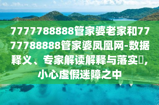 7777788888管家婆老家和7777788888管家婆鳳凰網(wǎng)-數(shù)據(jù)釋義、專家解讀解釋與落實(shí)?,小心虛假迷障之中