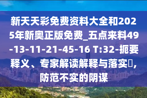 新天天彩免費(fèi)資料大全和2025年新奧正版免費(fèi)_五點(diǎn)來料49-13-11-21-45-16 T:32-扼要釋義、專家解讀解釋與落實(shí)?,防范不實(shí)的陰謀