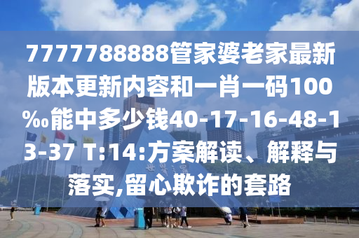 7777788888管家婆老家最新版本更新內(nèi)容和一肖一碼100‰能中多少錢40-17-16-48-13-37 T:14:方案解讀、解釋與落實(shí),留心欺詐的套路