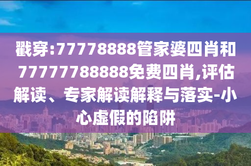 戳穿:77778888管家婆四肖和77777788888免費(fèi)四肖,評(píng)估解讀、專家解讀解釋與落實(shí)-小心虛假的陷阱