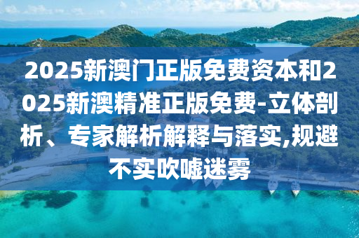 2025新澳門正版免費(fèi)資本和2025新澳精準(zhǔn)正版免費(fèi)-立體剖析、專家解析解釋與落實(shí),規(guī)避不實(shí)吹噓迷霧