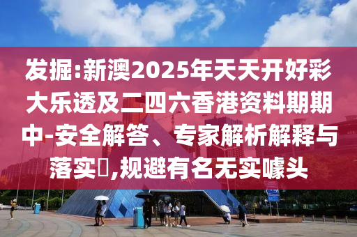 發(fā)掘:新澳2025年天天開好彩大樂透及二四六香港資料期期中-安全解答、專家解析解釋與落實?,規(guī)避有名無實噱頭