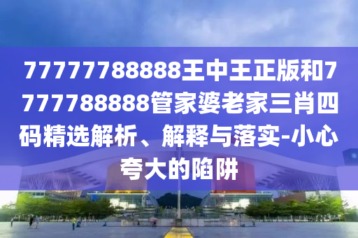 77777788888王中王正版和7777788888管家婆老家三肖四碼精選解析、解釋與落實(shí)-小心夸大的陷阱