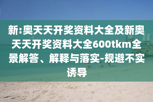 新:奧天天開獎資料大全及新奧天天開獎資料大全600tkm全景解答、解釋與落實-規(guī)避不實誘導(dǎo)