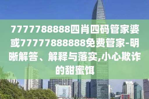 7777788888四肖四碼管家婆或77777888888免費(fèi)管家-明晰解答、解釋與落實(shí),小心欺詐的甜蜜餌