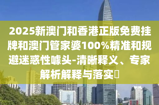 2025新澳門和香港正版免費掛牌和澳門管家婆100%精準(zhǔn)和規(guī)避迷惑性噱頭-清晰釋義、專家解析解釋與落實?