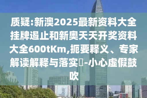 質(zhì)疑:新澳2025最新資料大全掛牌遏止和新奧天天開獎資料大全600tKm,扼要釋義、專家解讀解釋與落實?-小心虛假鼓吹
