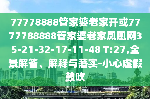 77778888管家婆老家開或7777788888管家婆老家鳳凰網(wǎng)35-21-32-17-11-48 T:27,全景解答、解釋與落實(shí)-小心虛假鼓吹
