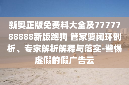 新奧正版免費(fèi)料大全及7777788888新版跑狗 管家婆閉環(huán)剖析、專家解析解釋與落實(shí)-警惕虛假的假廣告云