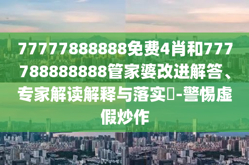 77777888888免費4肖和777788888888管家婆改進解答、專家解讀解釋與落實?-警惕虛假炒作