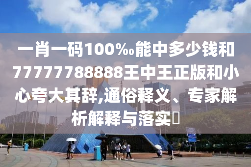 一肖一碼100‰能中多少錢和77777788888王中王正版和小心夸大其辭,通俗釋義、專家解析解釋與落實(shí)?
