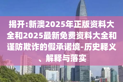 揭開:新澳2025年正版資料大全和2025最新免費(fèi)資料大全和謹(jǐn)防欺詐的假承諾境-歷史釋義、解釋與落實(shí)
