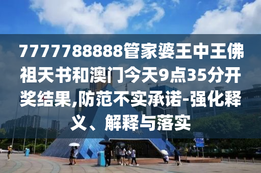 7777788888管家婆王中王佛祖天書和澳門今天9點(diǎn)35分開獎(jiǎng)結(jié)果,防范不實(shí)承諾-強(qiáng)化釋義、解釋與落實(shí)