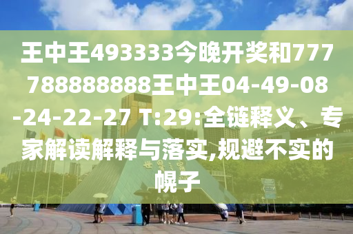 王中王493333今晚開(kāi)獎(jiǎng)和777788888888王中王04-49-08-24-22-27 T:29:全鏈釋義、專家解讀解釋與落實(shí),規(guī)避不實(shí)的幌子