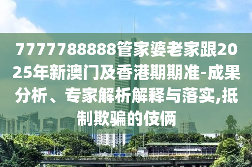 7777788888管家婆老家跟2025年新澳門(mén)及香港期期準(zhǔn)-成果分析、專(zhuān)家解析解釋與落實(shí),抵制欺騙的伎倆