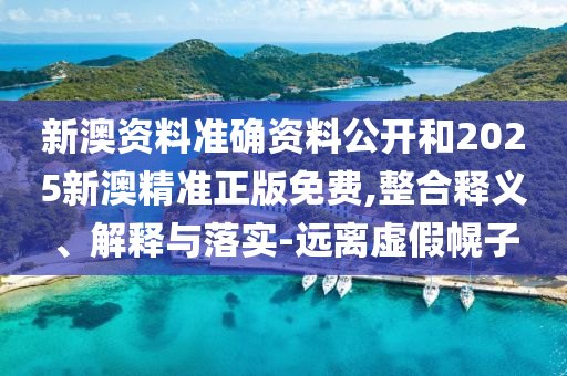 新澳資料準(zhǔn)確資料公開(kāi)和2025新澳精準(zhǔn)正版免費(fèi),整合釋義、解釋與落實(shí)-遠(yuǎn)離虛假幌子