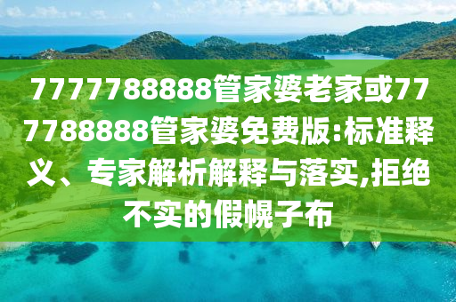 7777788888管家婆老家或777788888管家婆免費(fèi)版:標(biāo)準(zhǔn)釋義、專家解析解釋與落實(shí),拒絕不實(shí)的假幌子布