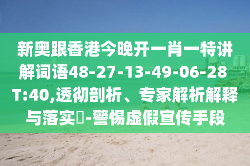 新奧跟香港今晚開一肖一特講解詞語48-27-13-49-06-28 T:40,透徹剖析、專家解析解釋與落實(shí)?-警惕虛假宣傳手段