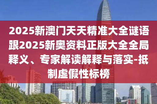 2025新澳門天天精準(zhǔn)大全謎語跟2025新奧資料正版大全全局釋義、專家解讀解釋與落實(shí)-抵制虛假性標(biāo)榜
