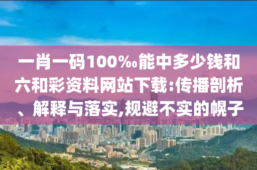 一肖一碼100‰能中多少錢和六和彩資料網(wǎng)站下載:傳播剖析、解釋與落實(shí),規(guī)避不實(shí)的幌子