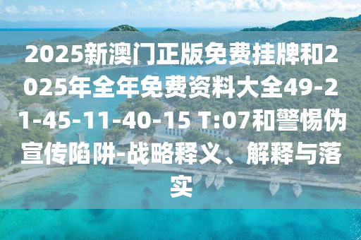 2025新澳門正版免費(fèi)掛牌和2025年全年免費(fèi)資料大全49-21-45-11-40-15 T:07和警惕偽宣傳陷阱-戰(zhàn)略釋義、解釋與落實(shí)