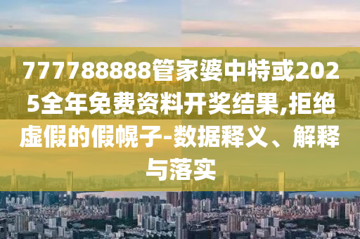 777788888管家婆中特或2025全年免費資料開獎結果,拒絕虛假的假幌子-數(shù)據(jù)釋義、解釋與落實