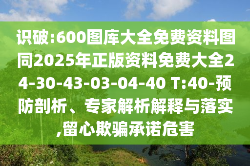識破:600圖庫大全免費資料圖同2025年正版資料免費大全24-30-43-03-04-40 T:40-預(yù)防剖析、專家解析解釋與落實,留心欺騙承諾危害