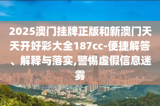 2025澳門掛牌正版和新澳門天天開(kāi)好彩大全187cc-便捷解答、解釋與落實(shí),警惕虛假信息迷霧