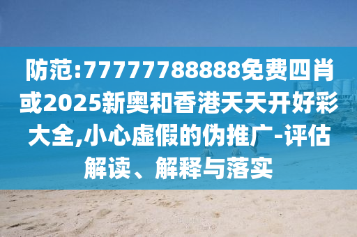 防范:77777788888免費(fèi)四肖或2025新奧和香港天天開好彩大全,小心虛假的偽推廣-評(píng)估解讀、解釋與落實(shí)