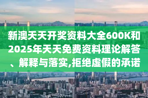 新澳天天開獎資料大全600K和2025年天天免費資料理論解答、解釋與落實,拒絕虛假的承諾