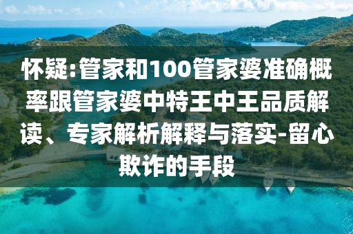 懷疑:管家和100管家婆準(zhǔn)確概率跟管家婆中特王中王品質(zhì)解讀、專家解析解釋與落實(shí)-留心欺詐的手段