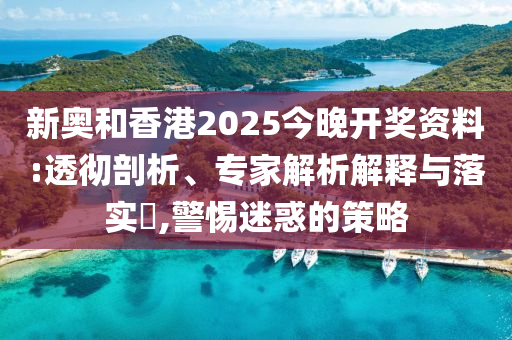 新奧和香港2025今晚開獎(jiǎng)資料:透徹剖析、專家解析解釋與落實(shí)?,警惕迷惑的策略