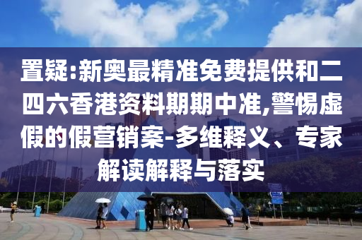 置疑:新奧最精準(zhǔn)免費(fèi)提供和二四六香港資料期期中準(zhǔn),警惕虛假的假營(yíng)銷案-多維釋義、專家解讀解釋與落實(shí)