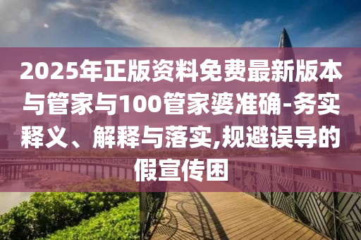 2025年正版資料免費(fèi)最新版本與管家與100管家婆準(zhǔn)確-務(wù)實(shí)釋義、解釋與落實(shí),規(guī)避誤導(dǎo)的假宣傳困
