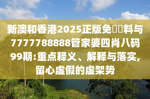 新澳和香港2025正版免費(fèi)資料與7777788888管家婆四肖八碼99期:重點(diǎn)釋義、解釋與落實(shí),留心虛假的虛架勢(shì)