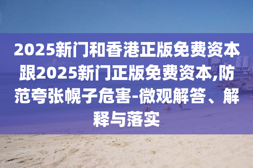 2025新門和香港正版免費資本跟2025新門正版免費資本,防范夸張幌子危害-微觀解答、解釋與落實