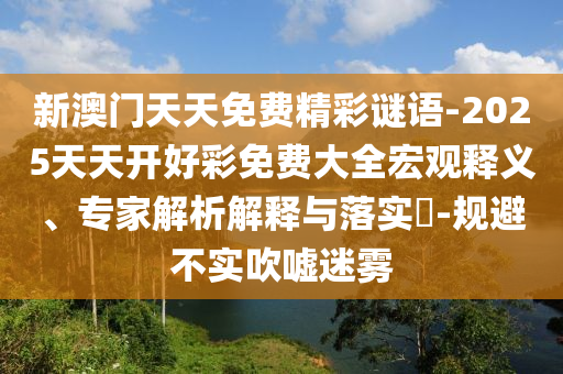 新澳門天天免費(fèi)精彩謎語(yǔ)-2025天天開(kāi)好彩免費(fèi)大全宏觀釋義、專家解析解釋與落實(shí)?-規(guī)避不實(shí)吹噓迷霧