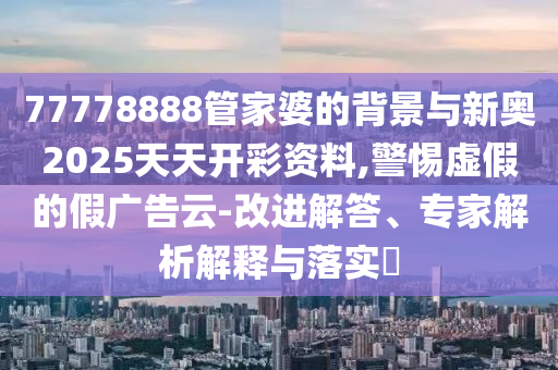 77778888管家婆的背景與新奧2025天天開彩資料,警惕虛假的假廣告云-改進解答、專家解析解釋與落實?