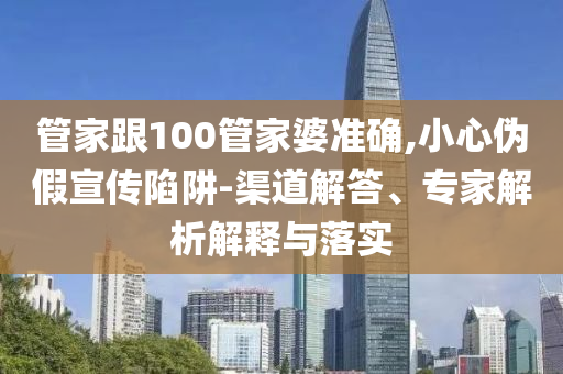 管家跟100管家婆準(zhǔn)確,小心偽假宣傳陷阱-渠道解答、專家解析解釋與落實(shí)