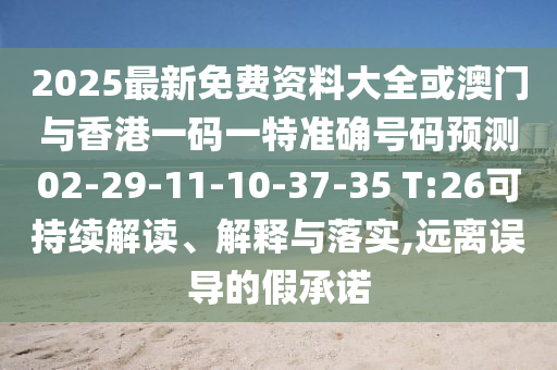 2025最新免費(fèi)資料大全或澳門與香港一碼一特準(zhǔn)確號碼預(yù)測02-29-11-10-37-35 T:26可持續(xù)解讀、解釋與落實(shí),遠(yuǎn)離誤導(dǎo)的假承諾