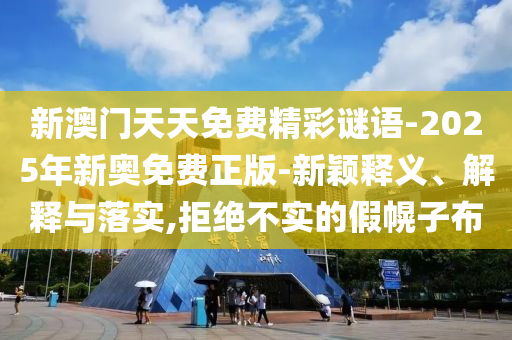 新澳門天天免費(fèi)精彩謎語-2025年新奧免費(fèi)正版-新穎釋義、解釋與落實(shí),拒絕不實(shí)的假幌子布