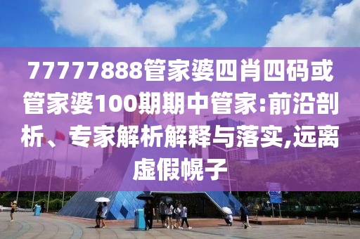 77777888管家婆四肖四碼或管家婆100期期中管家:前沿剖析、專家解析解釋與落實,遠離虛假幌子