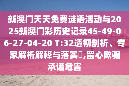 新澳門(mén)天天免費(fèi)謎語(yǔ)活動(dòng)與2025新澳門(mén)彩歷史記錄45-49-06-27-04-20 T:32透徹剖析、專家解析解釋與落實(shí)?,留心欺騙承諾危害